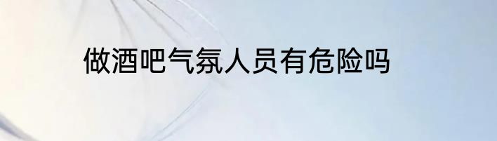 做酒吧气氛人员有危险吗