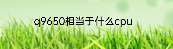 q9650相当于什么cpu