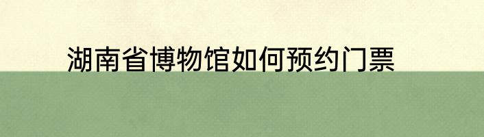 湖南省博物馆如何预约门票