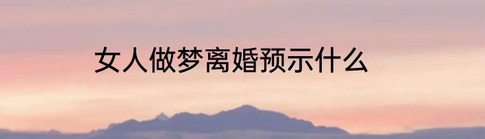 女人做梦离婚预示什么