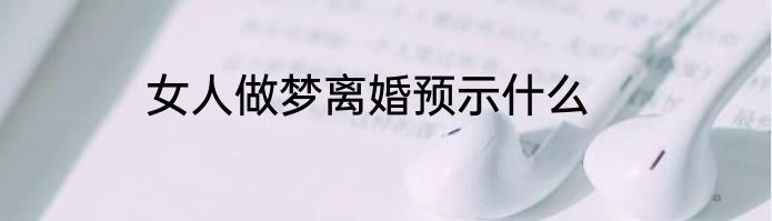 女人做梦离婚预示什么