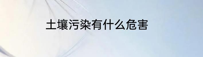 土壤污染有什么危害