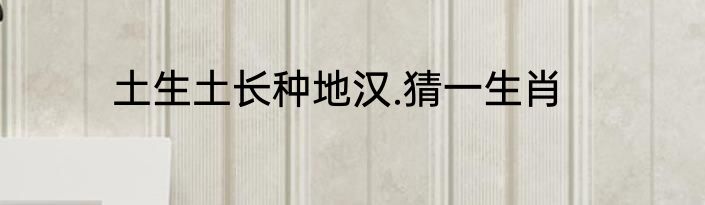 土生土长种地汉.猜一生肖