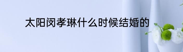 太阳闵孝琳什么时候结婚的