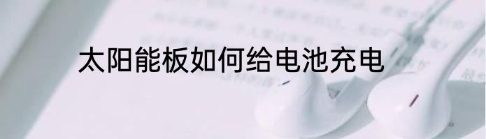太阳能板如何给电池充电