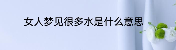 女人梦见很多水是什么意思