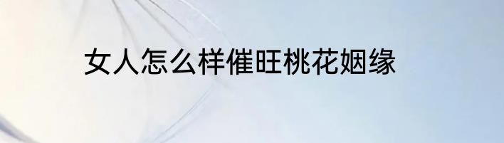 女人怎么样催旺桃花姻缘
