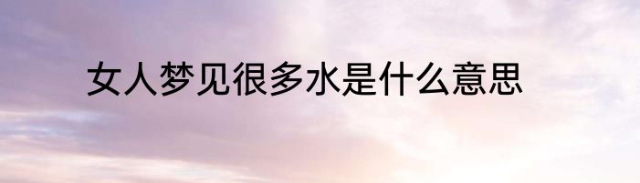 女人梦见很多水是什么意思