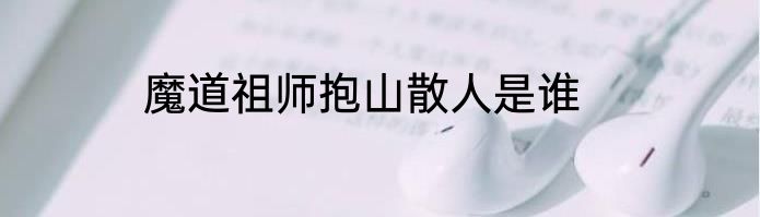 魔道祖师抱山散人是谁