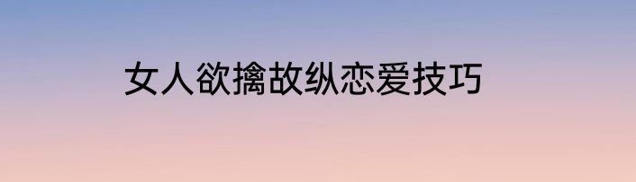 女人欲擒故纵恋爱技巧