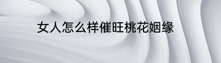 女人怎么样催旺桃花姻缘