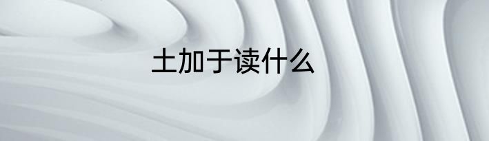 土加于读什么