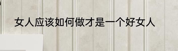女人应该如何做才是一个好女人