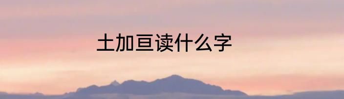 土加亘读什么字
