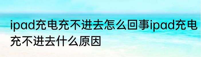ipad充电充不进去怎么回事ipad充电充不进去什么原因