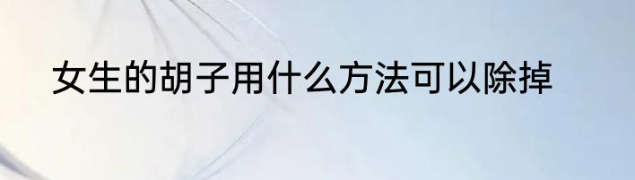 女生的胡子用什么方法可以除掉