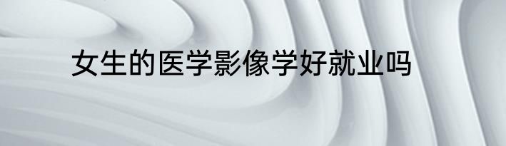 女生的医学影像学好就业吗