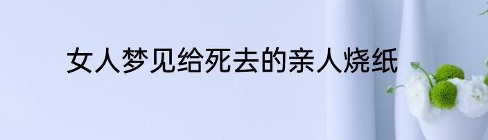 女人梦见给死去的亲人烧纸