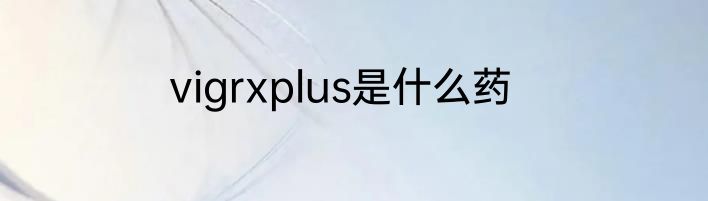 vigrxplus是什么药