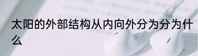 太阳的外部结构从内向外分为分为什么