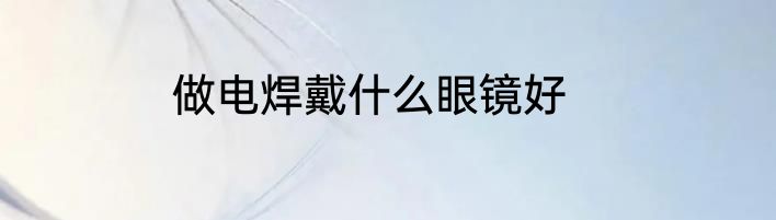 做电焊戴什么眼镜好