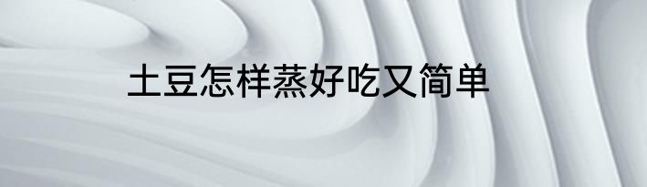 土豆怎样蒸好吃又简单