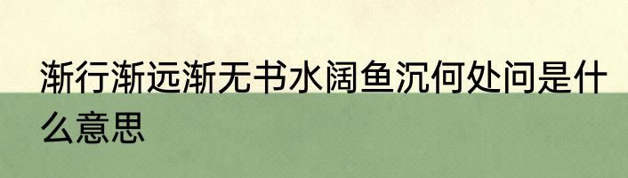 渐行渐远渐无书水阔鱼沉何处问是什么意思