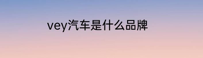 vey汽车是什么品牌