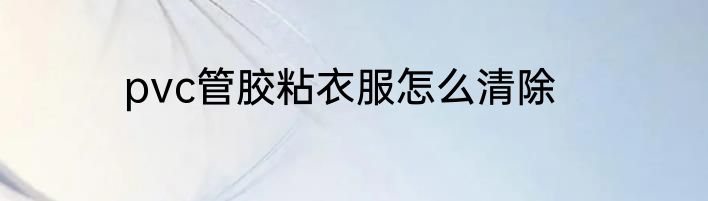pvc管胶粘衣服怎么清除