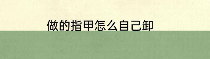 做的指甲怎么自己卸