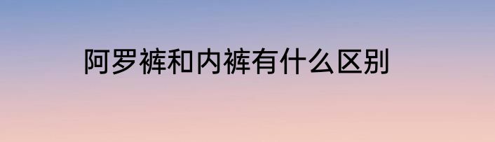 阿罗裤和内裤有什么区别