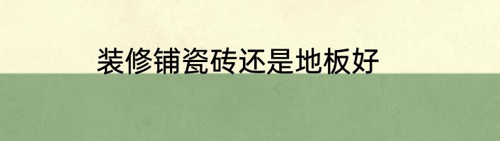 装修铺瓷砖还是地板好