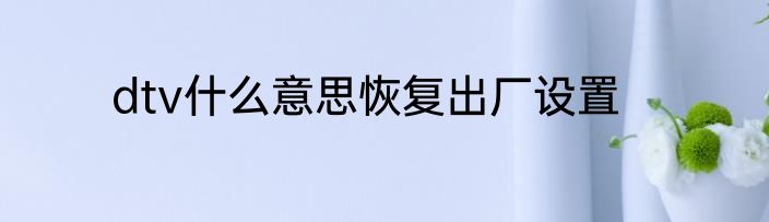 dtv什么意思恢复出厂设置