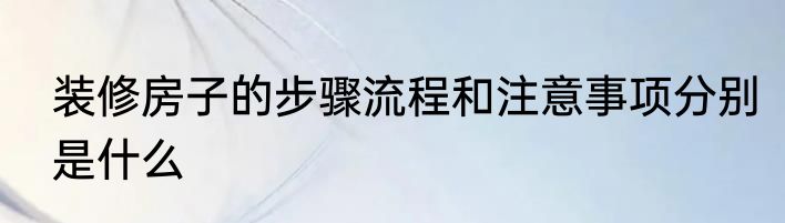 装修房子的步骤流程和注意事项分别是什么