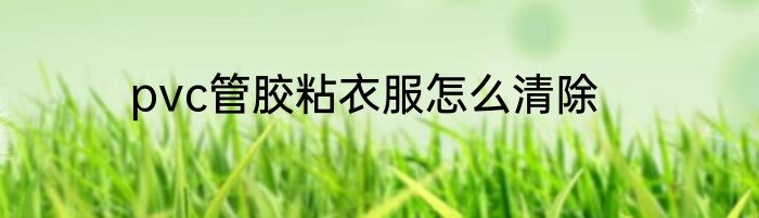 pvc管胶粘衣服怎么清除