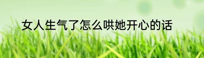 女人生气了怎么哄她开心的话