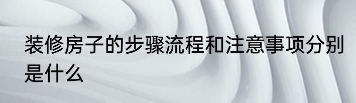 装修房子的步骤流程和注意事项分别是什么