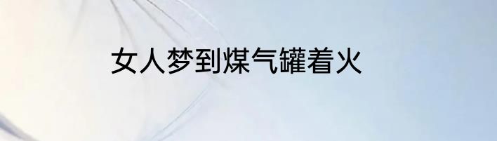 女人梦到煤气罐着火