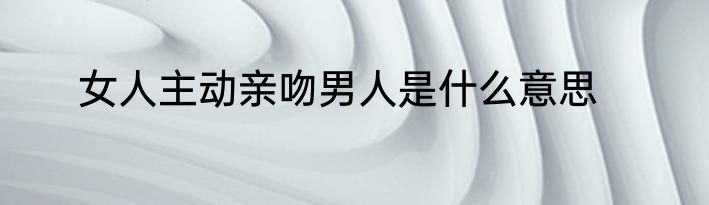 女人主动亲吻男人是什么意思