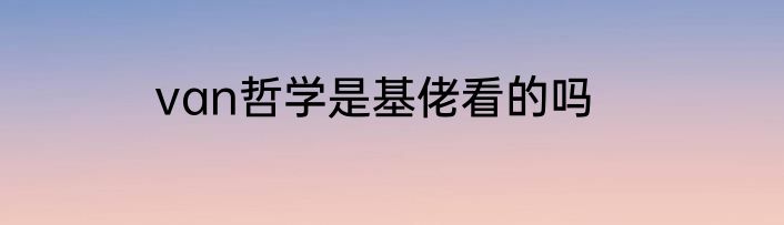 van哲学是基佬看的吗