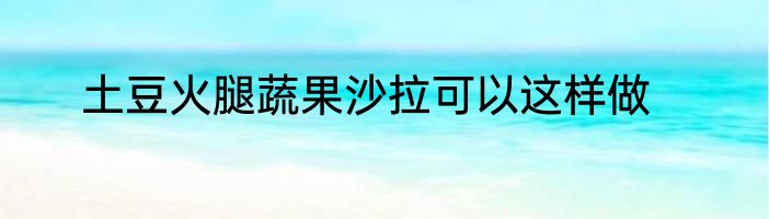 土豆火腿蔬果沙拉可以这样做