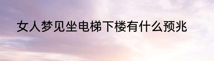 女人梦见坐电梯下楼有什么预兆