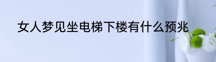 女人梦见坐电梯下楼有什么预兆