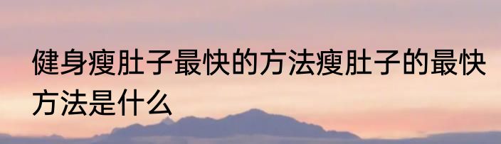 健身瘦肚子最快的方法瘦肚子的最快方法是什么
