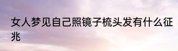 女人梦见自己照镜子梳头发有什么征兆