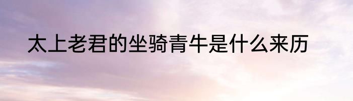 太上老君的坐骑青牛是什么来历