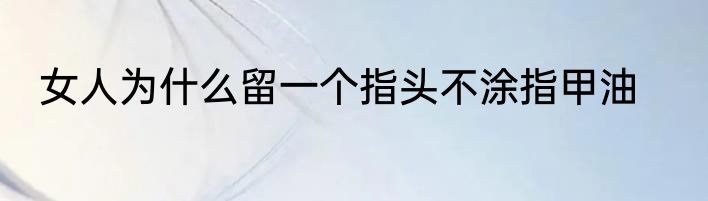 女人为什么留一个指头不涂指甲油