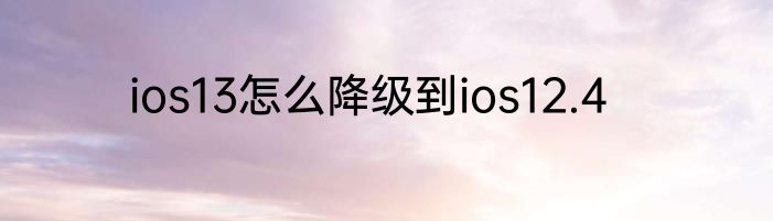 ios13怎么降级到ios12.4
