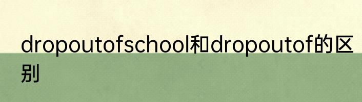 dropoutofschool和dropoutof的区别