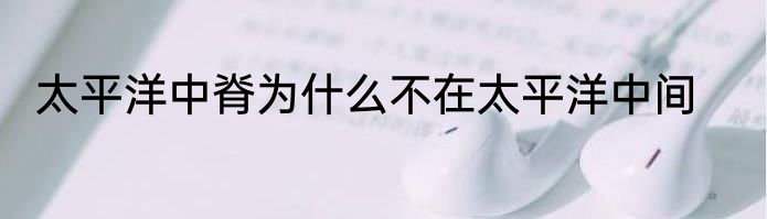 太平洋中脊为什么不在太平洋中间